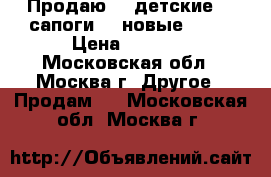 Продаю    детские    сапоги    новые      › Цена ­ 1 000 - Московская обл., Москва г. Другое » Продам   . Московская обл.,Москва г.